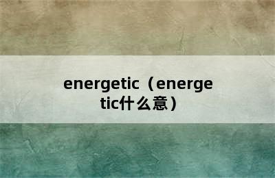 energetic（energetic什么意）