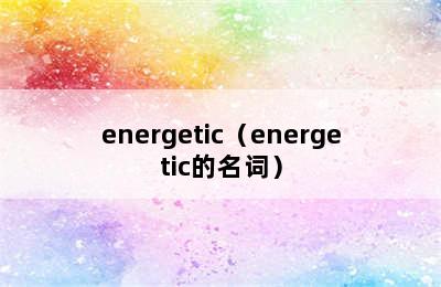 energetic（energetic的名词）