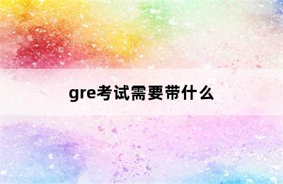 gre考试需要带什么