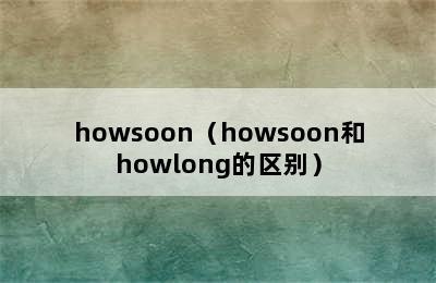 howsoon（howsoon和howlong的区别）