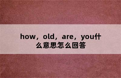 how，old，are，you什么意思怎么回答