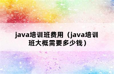 java培训班费用（java培训班大概需要多少钱）