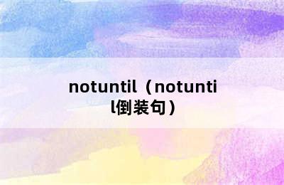 notuntil（notuntil倒装句）