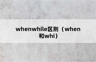 whenwhile区别（when和whi）