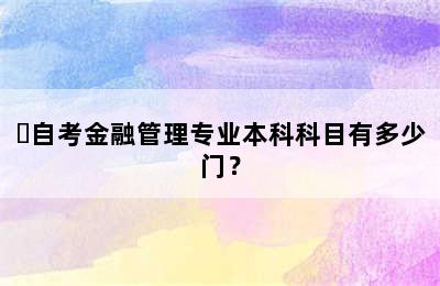 ​自考金融管理专业本科科目有多少门？