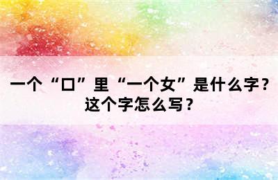 一个“口”里“一个女”是什么字？这个字怎么写？