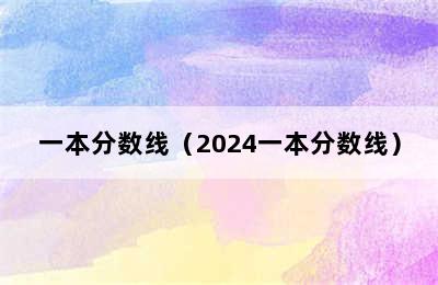 一本分数线（2024一本分数线）