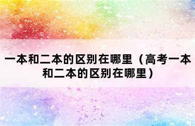 一本和二本的区别在哪里（高考一本和二本的区别在哪里）