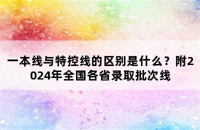 一本线与特控线的区别是什么？附2024年全国各省录取批次线