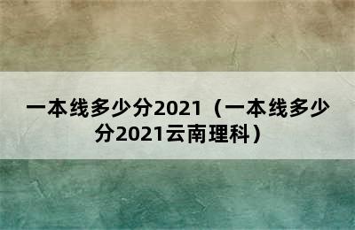 一本线多少分2021（一本线多少分2021云南理科）