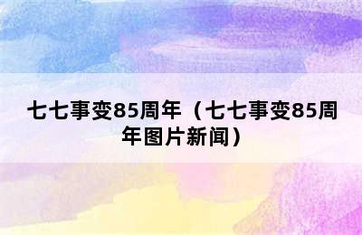 七七事变85周年（七七事变85周年图片新闻）