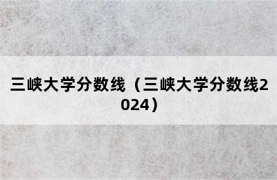 三峡大学分数线（三峡大学分数线2024）