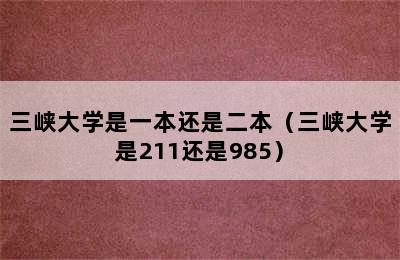 三峡大学是一本还是二本（三峡大学是211还是985）