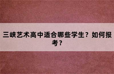 三峡艺术高中适合哪些学生？如何报考？