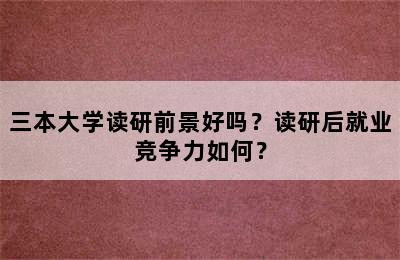 三本大学读研前景好吗？读研后就业竞争力如何？