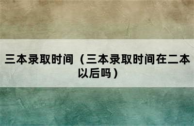 三本录取时间（三本录取时间在二本以后吗）