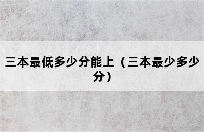 三本最低多少分能上（三本最少多少分）