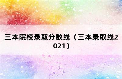 三本院校录取分数线（三本录取线2021）