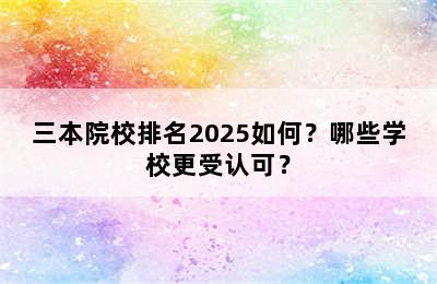 三本院校排名2025如何？哪些学校更受认可？