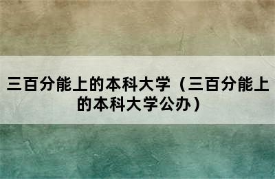 三百分能上的本科大学（三百分能上的本科大学公办）