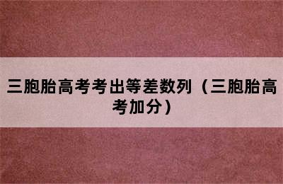 三胞胎高考考出等差数列（三胞胎高考加分）