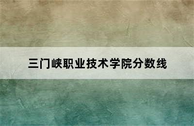 三门峡职业技术学院分数线