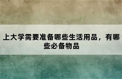 上大学需要准备哪些生活用品，有哪些必备物品