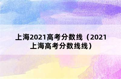 上海2021高考分数线（2021上海高考分数线线）