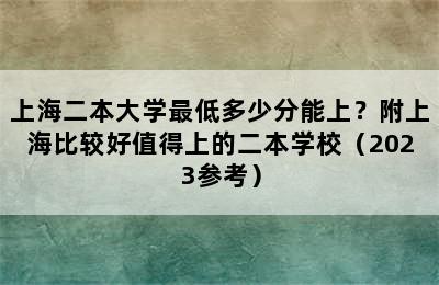 上海二本大学最低多少分能上？附上海比较好值得上的二本学校（2023参考）