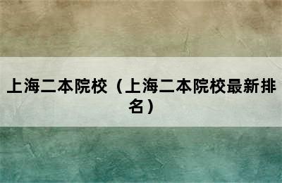 上海二本院校（上海二本院校最新排名）