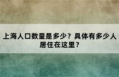 上海人口数量是多少？具体有多少人居住在这里？