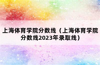 上海体育学院分数线（上海体育学院分数线2023年录取线）