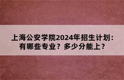 上海公安学院2024年招生计划：有哪些专业？多少分能上？