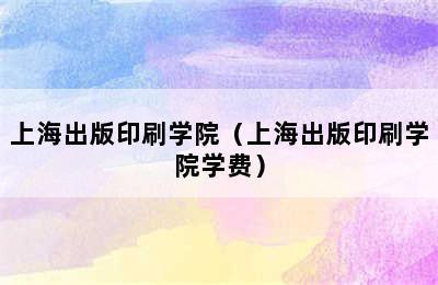 上海出版印刷学院（上海出版印刷学院学费）