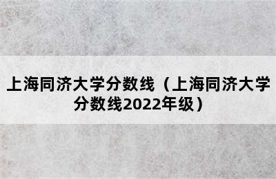 上海同济大学分数线（上海同济大学分数线2022年级）