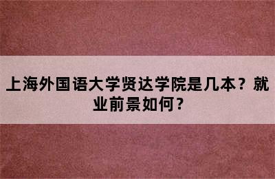 上海外国语大学贤达学院是几本？就业前景如何？