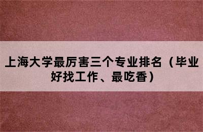 上海大学最厉害三个专业排名（毕业好找工作、最吃香）