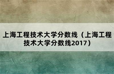 上海工程技术大学分数线（上海工程技术大学分数线2017）