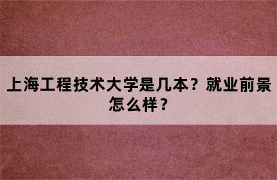 上海工程技术大学是几本？就业前景怎么样？