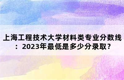 上海工程技术大学材料类专业分数线：2023年最低是多少分录取？