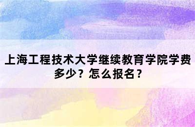 上海工程技术大学继续教育学院学费多少？怎么报名？