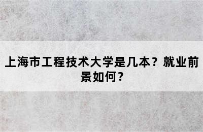 上海市工程技术大学是几本？就业前景如何？