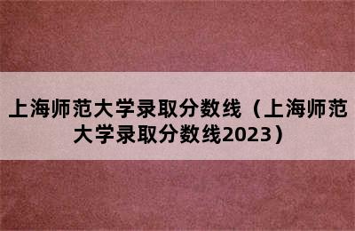 上海师范大学录取分数线（上海师范大学录取分数线2023）