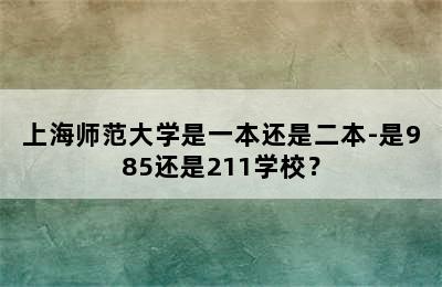 上海师范大学是一本还是二本-是985还是211学校？