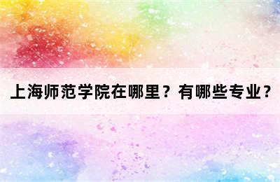 上海师范学院在哪里？有哪些专业？