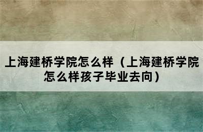 上海建桥学院怎么样（上海建桥学院怎么样孩子毕业去向）