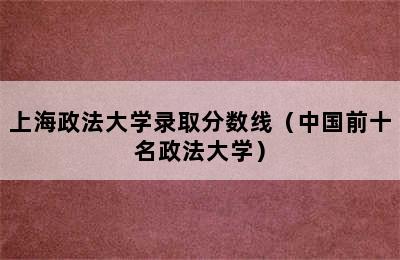 上海政法大学录取分数线（中国前十名政法大学）