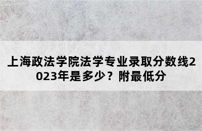 上海政法学院法学专业录取分数线2023年是多少？附最低分