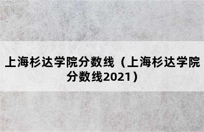 上海杉达学院分数线（上海杉达学院分数线2021）