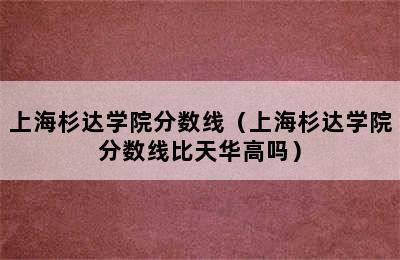 上海杉达学院分数线（上海杉达学院分数线比天华高吗）